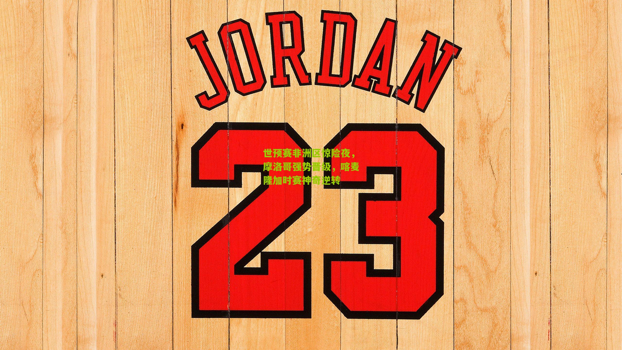 世预赛非洲区惊险夜,摩洛哥强势晋级,喀麦隆加时赛神奇逆转