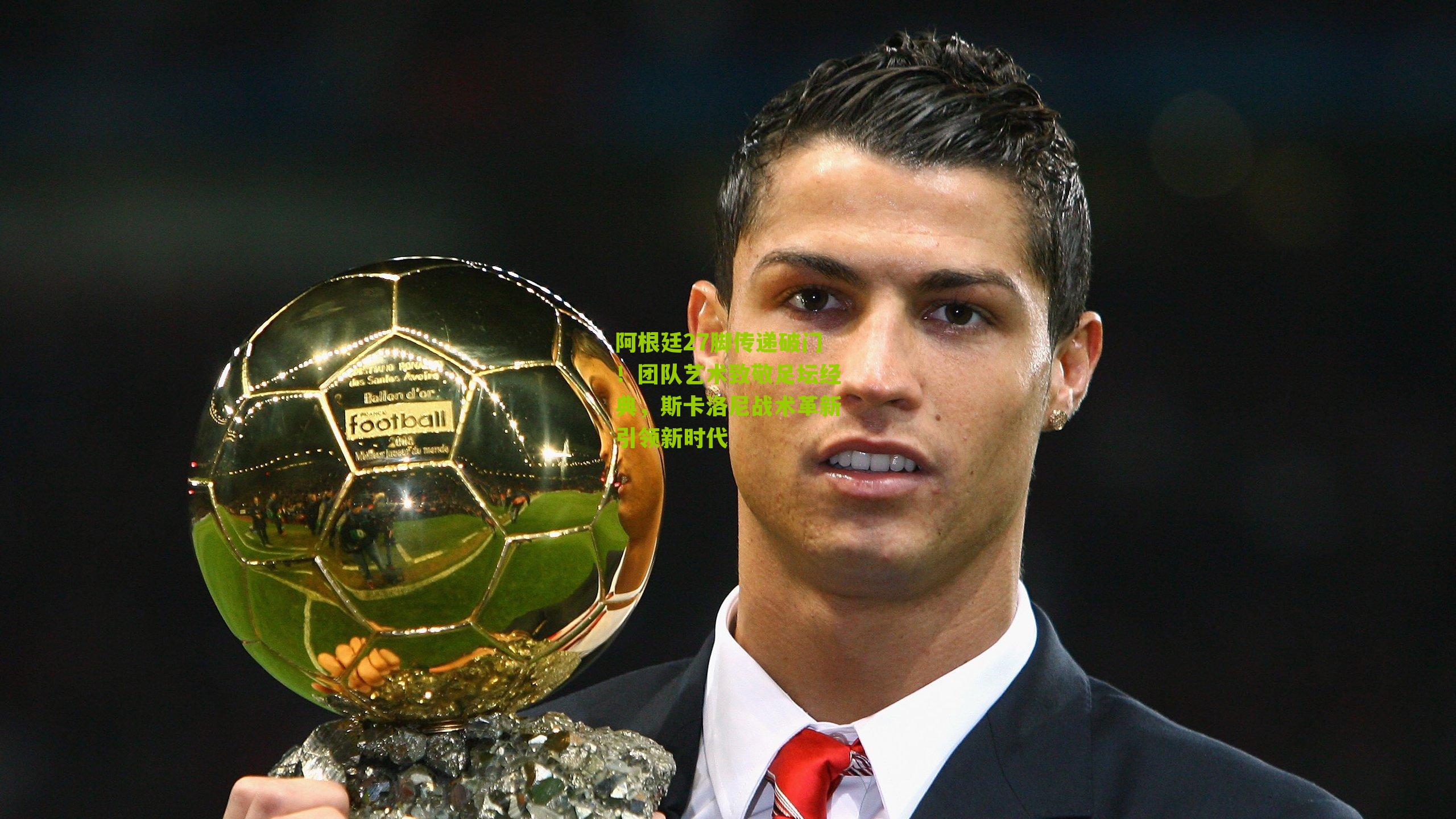 阿根廷27脚传递破门!团队艺术致敬足坛经典,斯卡洛尼战术革新引领新时代