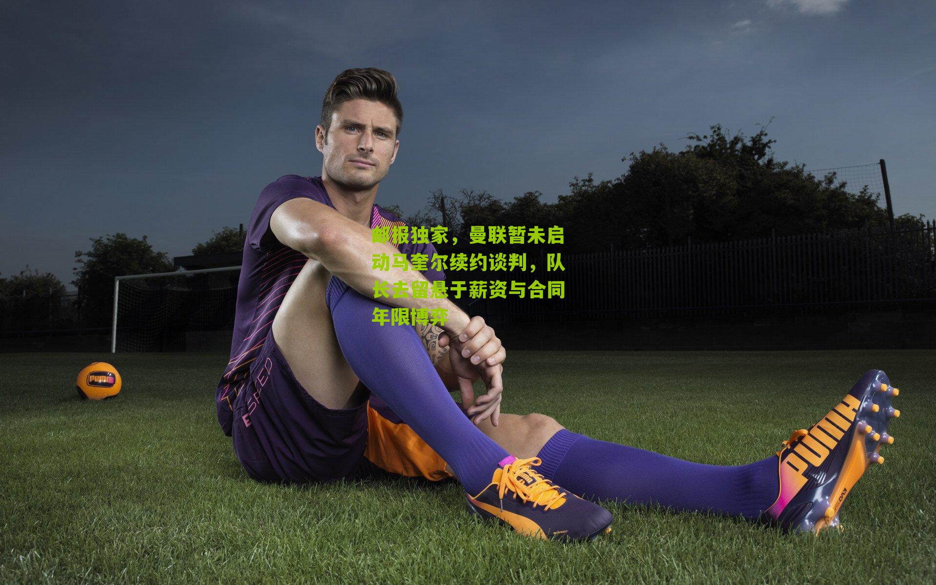 体彩开奖_邮报独家，曼联暂未启动马奎尔续约谈判，队长去留悬于薪资与合同年限博弈