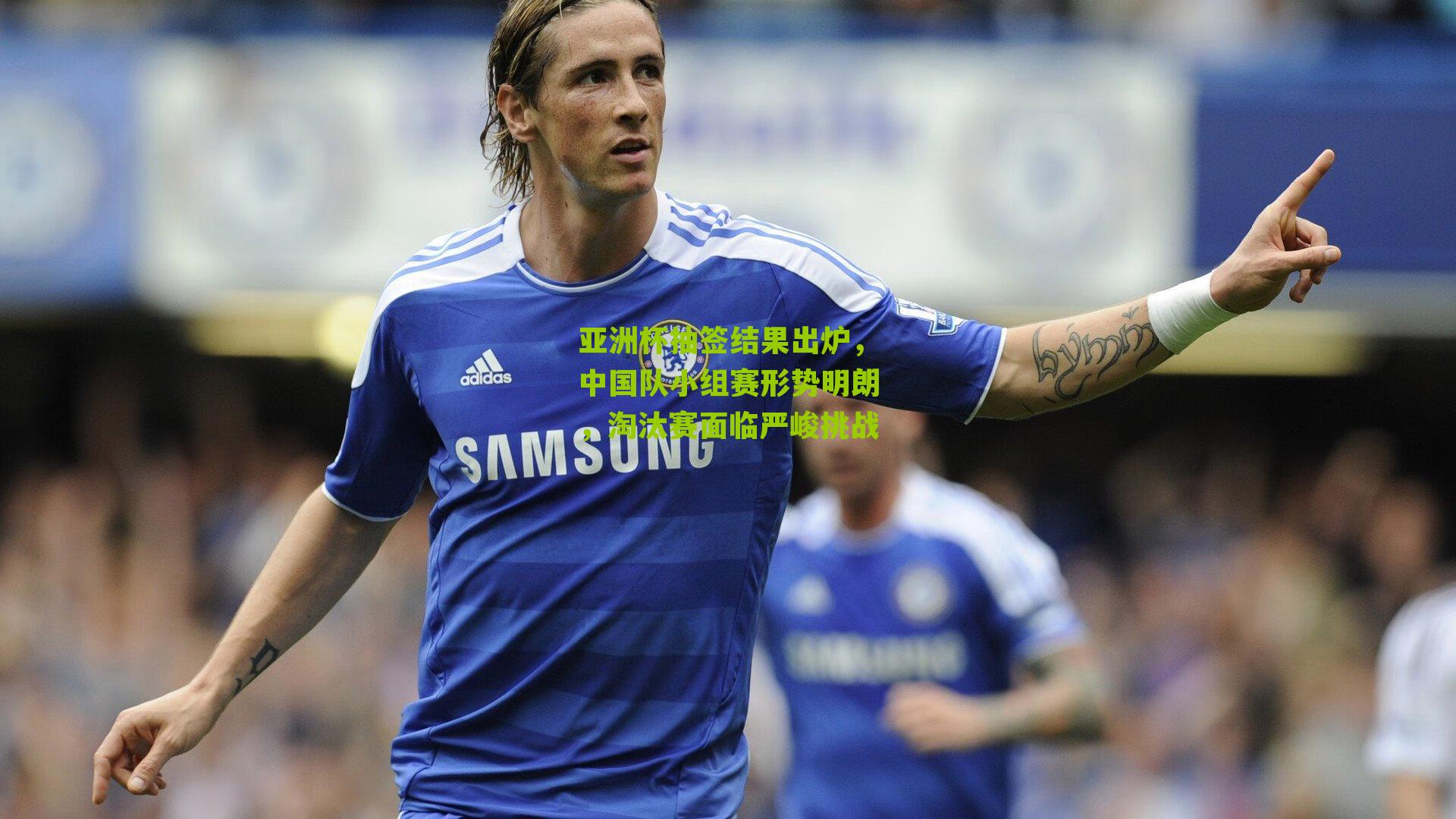 亚洲杯抽签结果出炉，中国队小组赛形势明朗，淘汰赛面临严峻挑战