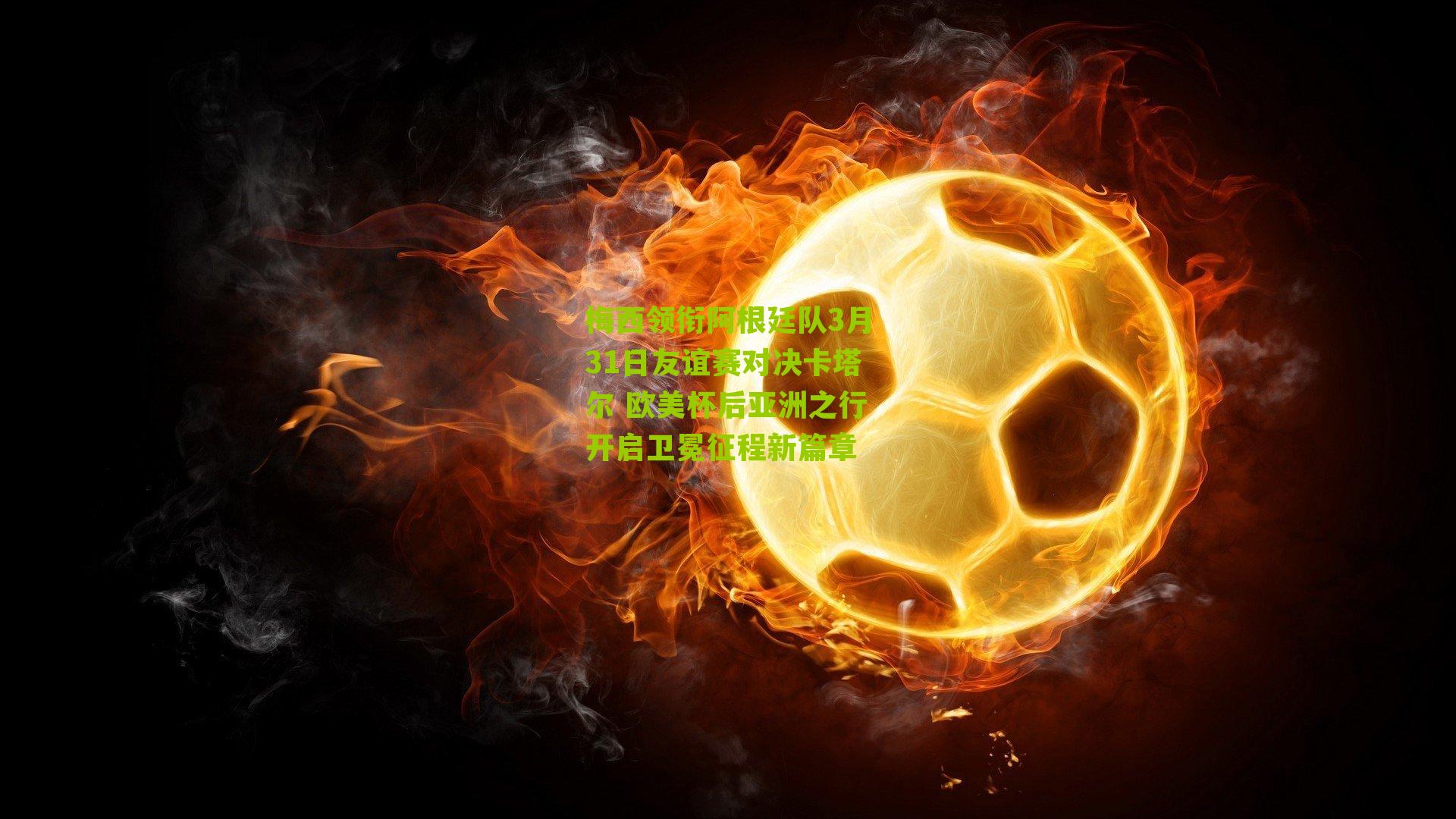 梅西领衔阿根廷队3月31日友谊赛对决卡塔尔 欧美杯后亚洲之行开启卫冕征程新篇章