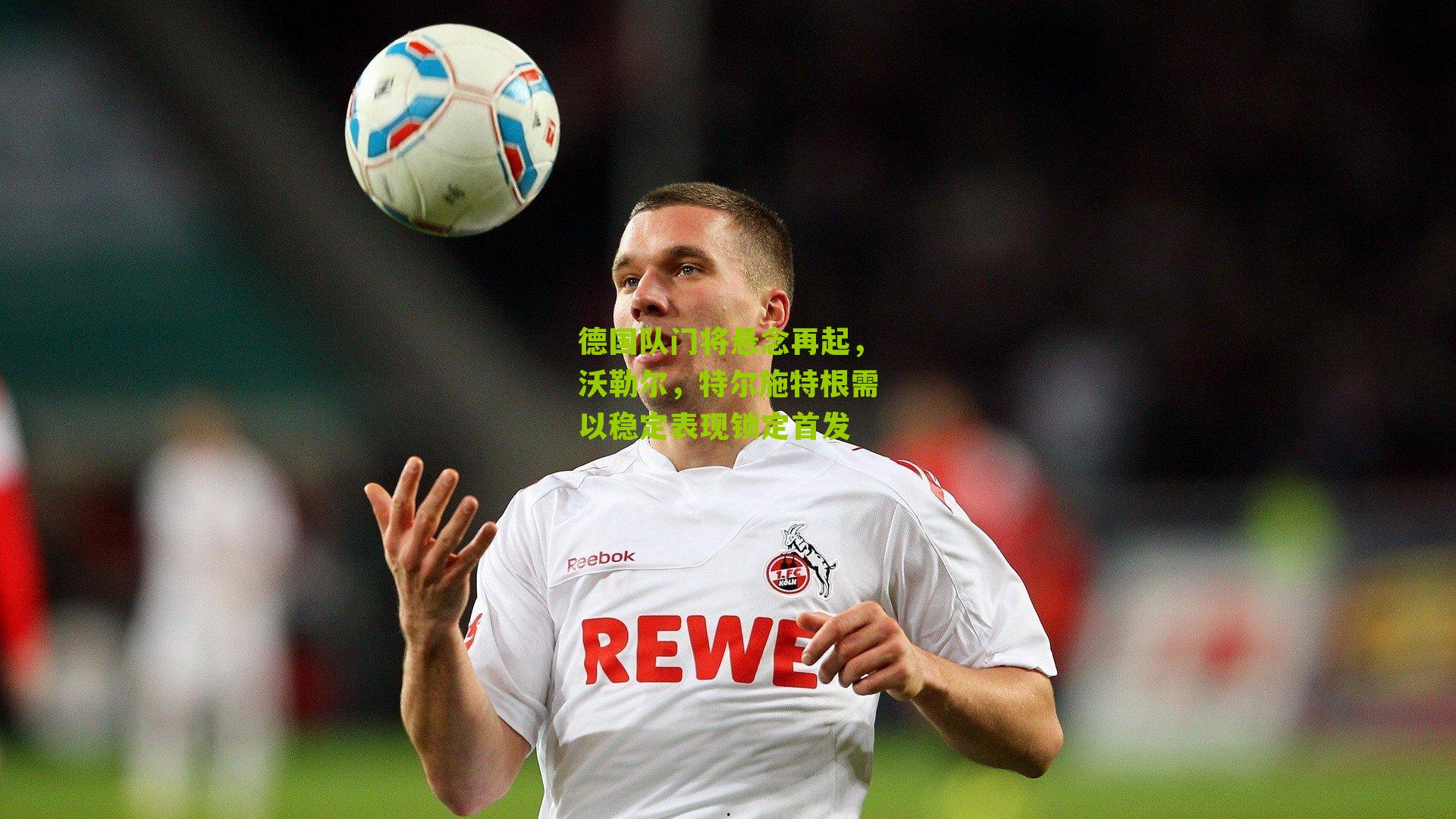 江苏体彩网：德国队门将悬念再起，沃勒尔，特尔施特根需以稳定表现锁定首发