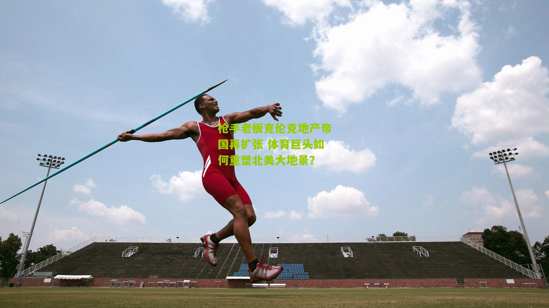 江苏体彩网官网-枪手老板克伦克地产帝国再扩张 体育巨头如何重塑北美大地景？